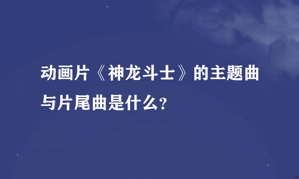 动画片《神龙斗士》的主题曲与片尾曲是什么？