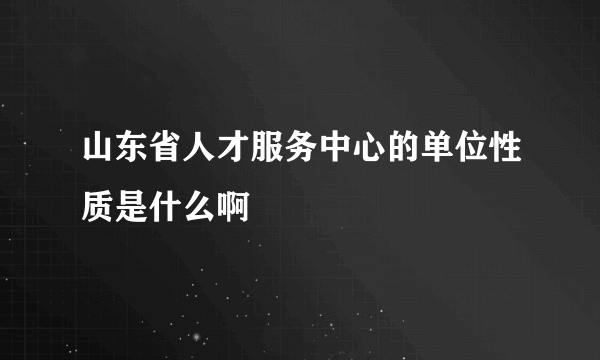 山东省人才服务中心的单位性质是什么啊