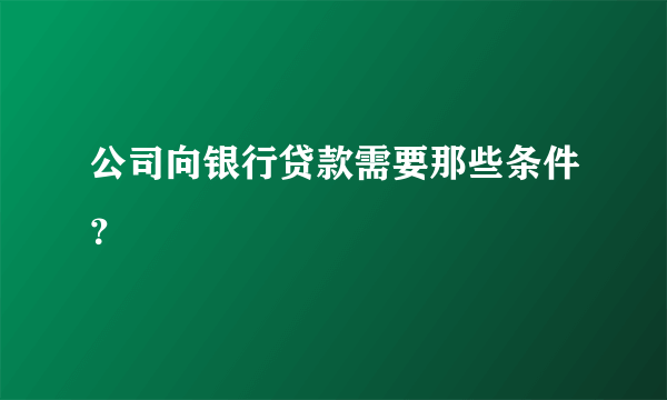 公司向银行贷款需要那些条件？