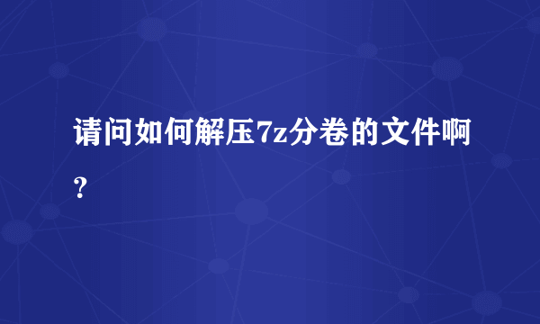 请问如何解压7z分卷的文件啊？