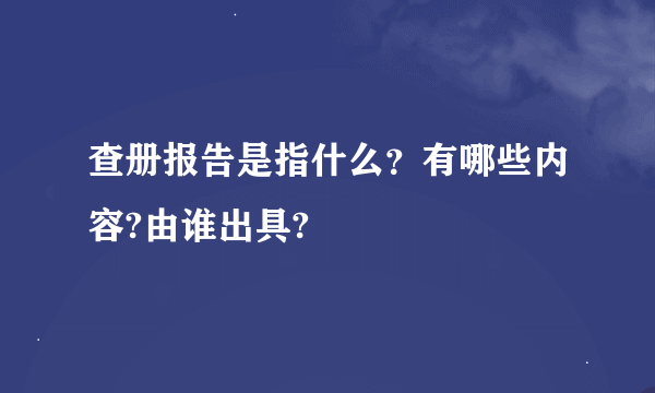 查册报告是指什么？有哪些内容?由谁出具?