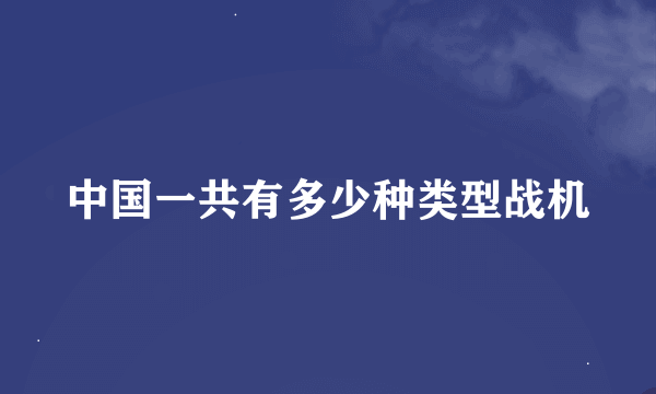 中国一共有多少种类型战机