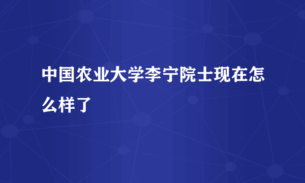 中国农业大学李宁院士现在怎么样了