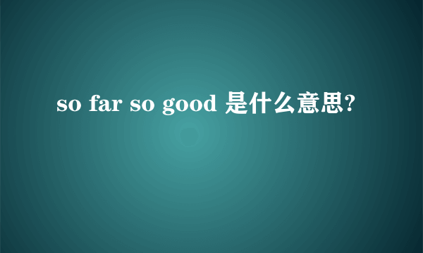 so far so good 是什么意思?