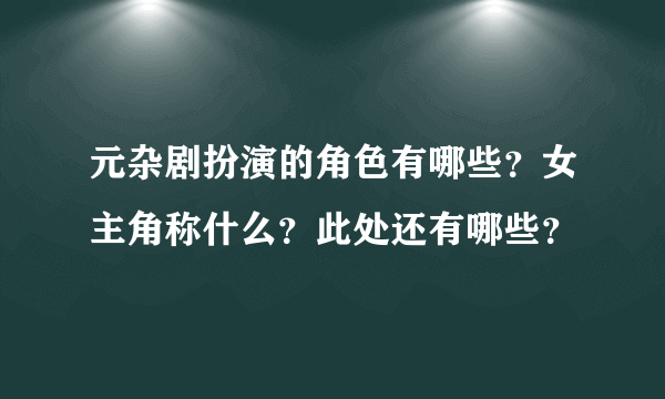 元杂剧扮演的角色有哪些？女主角称什么？此处还有哪些？