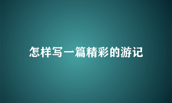 怎样写一篇精彩的游记