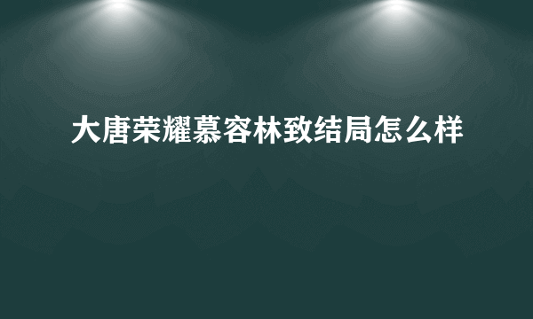 大唐荣耀慕容林致结局怎么样