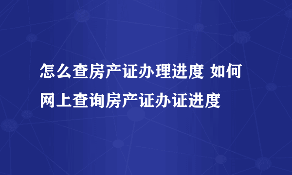 怎么查房产证办理进度 如何网上查询房产证办证进度