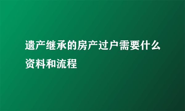 遗产继承的房产过户需要什么资料和流程