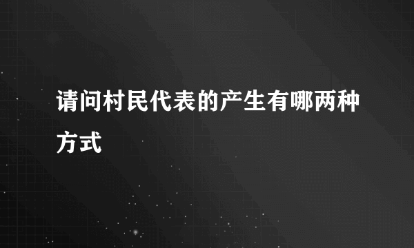 请问村民代表的产生有哪两种方式