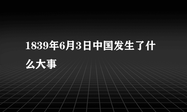 1839年6月3日中国发生了什么大事