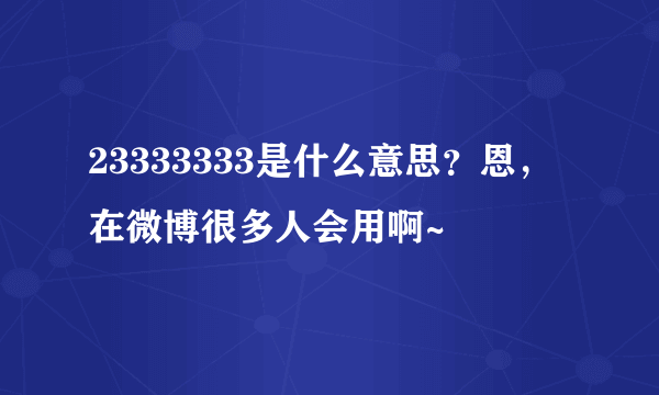 23333333是什么意思？恩，在微博很多人会用啊~