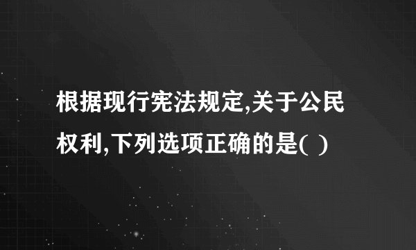 根据现行宪法规定,关于公民权利,下列选项正确的是( )