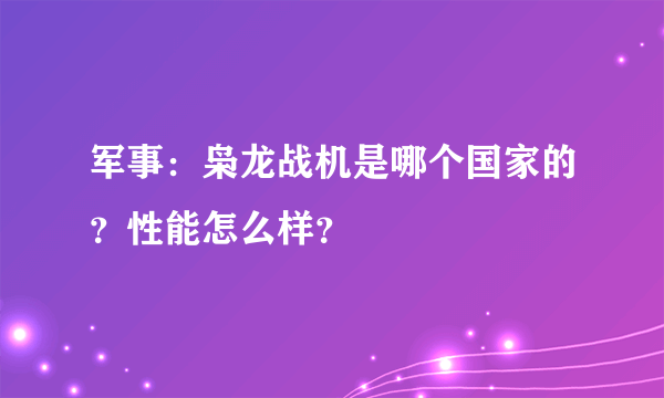 军事：枭龙战机是哪个国家的？性能怎么样？