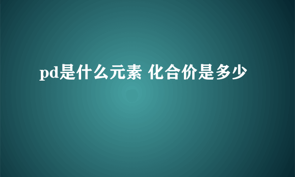 pd是什么元素 化合价是多少