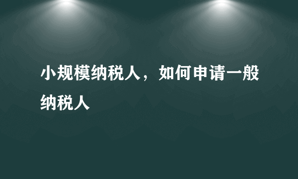 小规模纳税人，如何申请一般纳税人