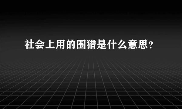 社会上用的围猎是什么意思？