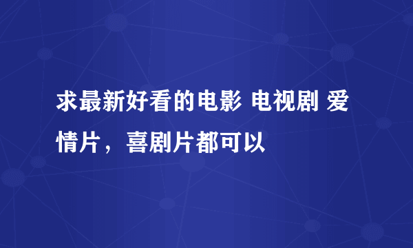 求最新好看的电影 电视剧 爱情片，喜剧片都可以