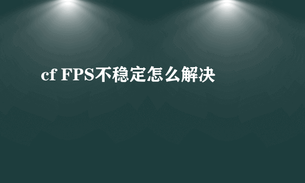 cf FPS不稳定怎么解决