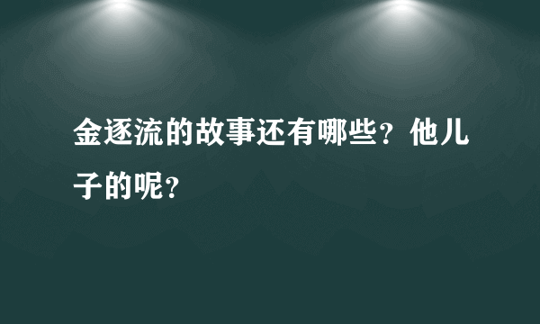 金逐流的故事还有哪些？他儿子的呢？