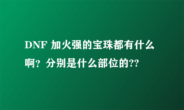 DNF 加火强的宝珠都有什么啊？分别是什么部位的??