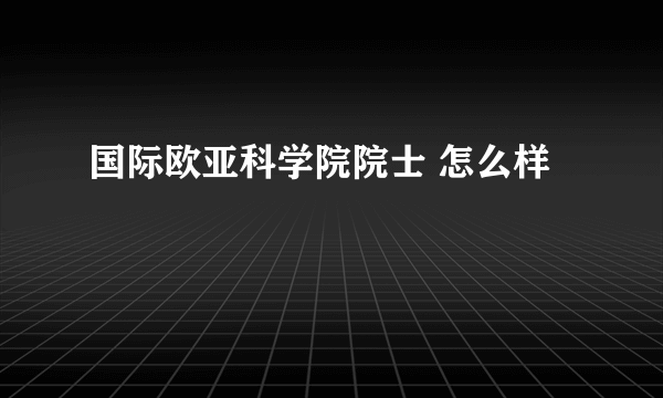 国际欧亚科学院院士 怎么样