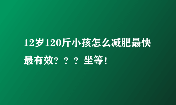 12岁120斤小孩怎么减肥最快最有效？？？坐等！