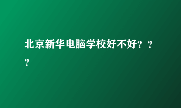 北京新华电脑学校好不好？？？