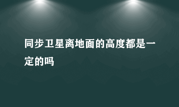 同步卫星离地面的高度都是一定的吗