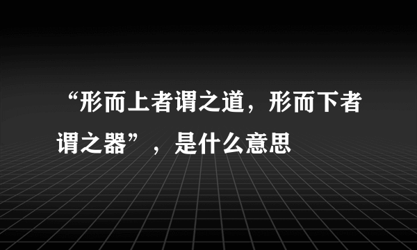 “形而上者谓之道，形而下者谓之器”，是什么意思