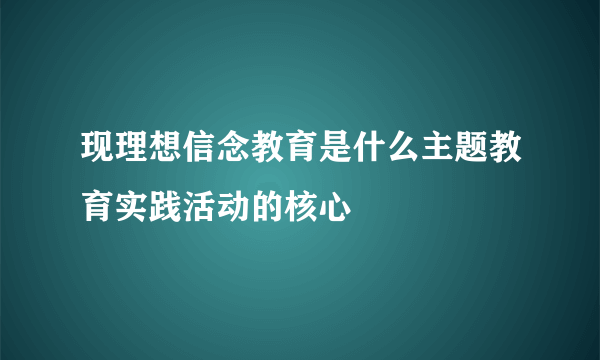 现理想信念教育是什么主题教育实践活动的核心