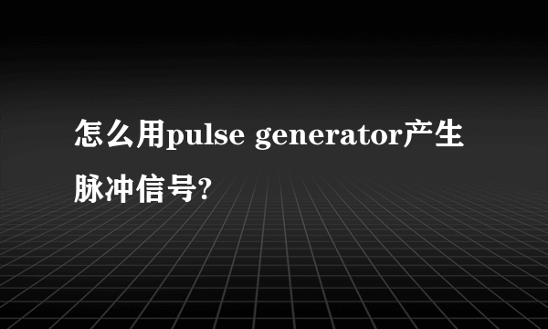 怎么用pulse generator产生脉冲信号?