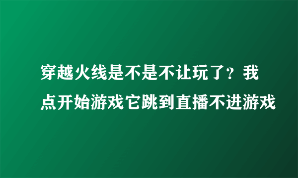 穿越火线是不是不让玩了？我点开始游戏它跳到直播不进游戏