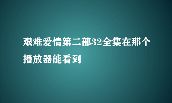 艰难爱情第二部32全集在那个播放器能看到