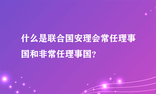 什么是联合国安理会常任理事国和非常任理事国？