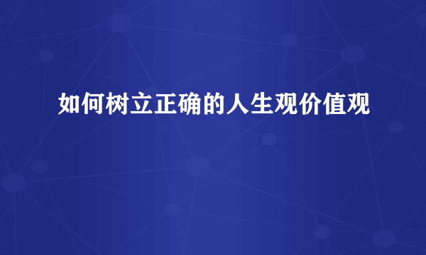 如何树立正确的人生观价值观