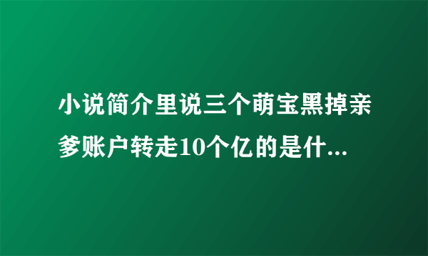 小说简介里说三个萌宝黑掉亲爹账户转走10个亿的是什么小说？？？在线等