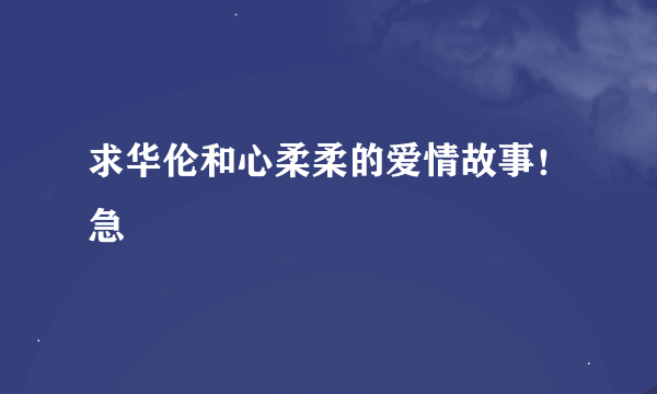 求华伦和心柔柔的爱情故事！急