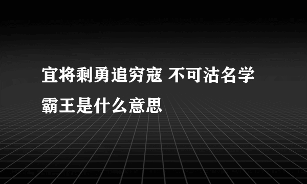 宜将剩勇追穷寇 不可沽名学霸王是什么意思