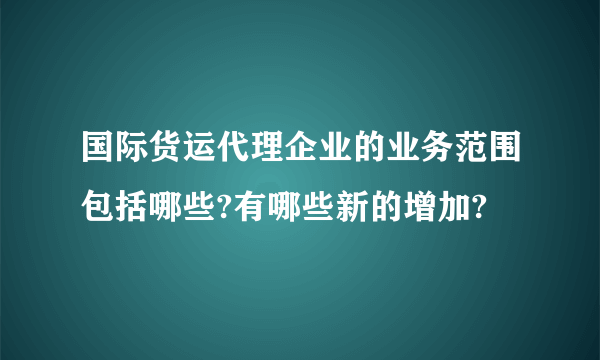 国际货运代理企业的业务范围包括哪些?有哪些新的增加?