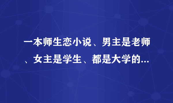 一本师生恋小说、男主是老师、女主是学生、都是大学的、男主是从美国回来的、跪求啊~~~