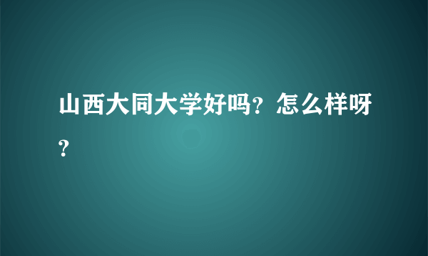 山西大同大学好吗？怎么样呀？