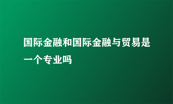 国际金融和国际金融与贸易是一个专业吗