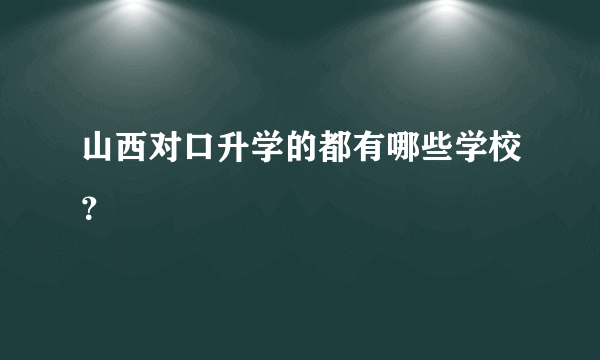 山西对口升学的都有哪些学校？