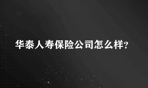 华泰人寿保险公司怎么样？