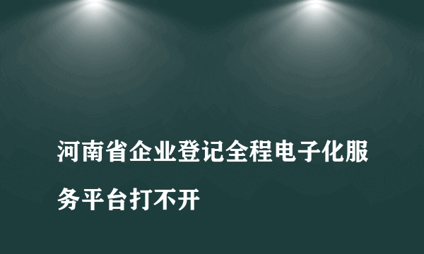 
河南省企业登记全程电子化服务平台打不开

