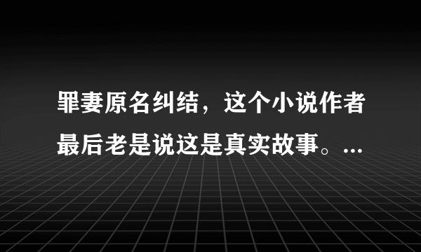 罪妻原名纠结，这个小说作者最后老是说这是真实故事。是真的么？总感觉不真。谁家发生这种事会说出来啊？