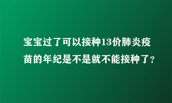 宝宝过了可以接种13价肺炎疫苗的年纪是不是就不能接种了？