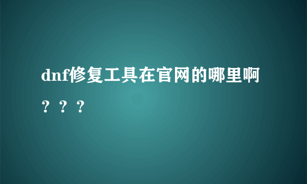 dnf修复工具在官网的哪里啊？？？