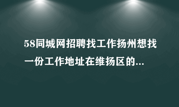 58同城网招聘找工作扬州想找一份工作地址在维扬区的普通操作工